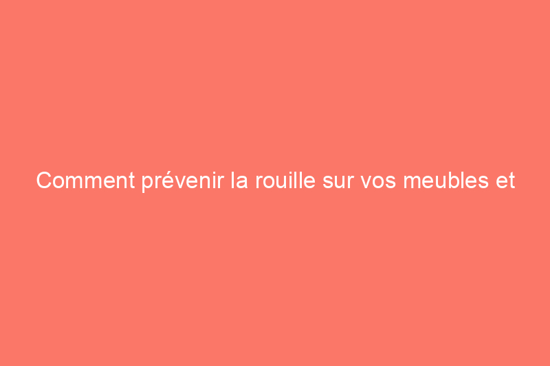 Comment prévenir la rouille sur vos meubles et balustrades d'extérieur