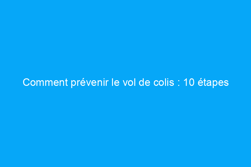 Comment prévenir le vol de colis : 10 étapes éprouvées pour assurer la sécurité des livraisons