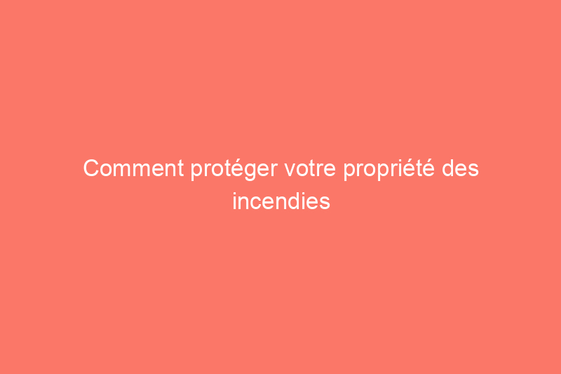 Comment protéger votre propriété des incendies de forêt