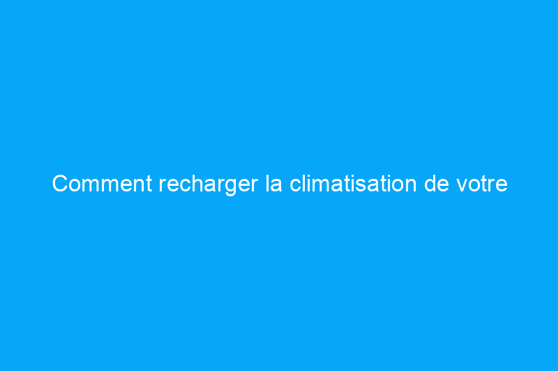 Comment recharger la climatisation de votre voiture à la maison