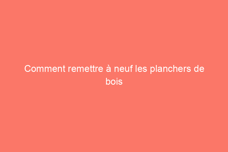 Comment remettre à neuf les planchers de bois franc