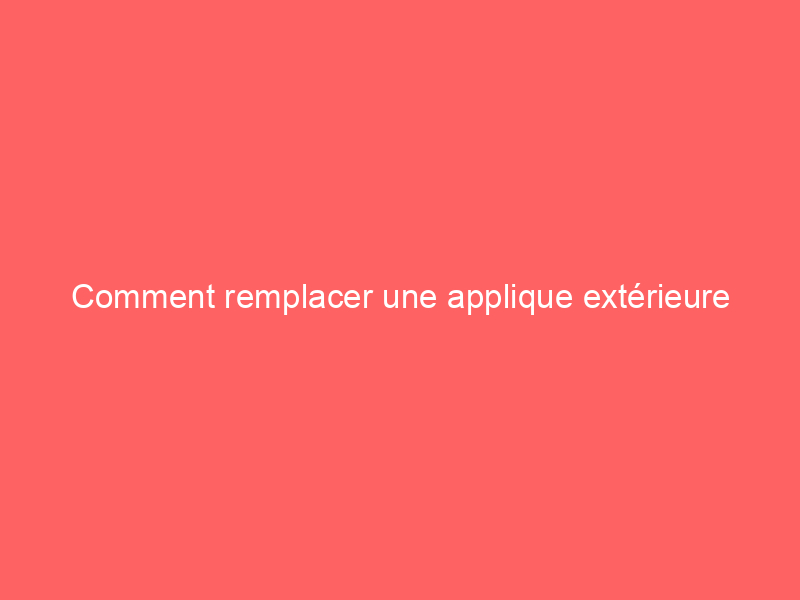 Comment remplacer une applique extérieure