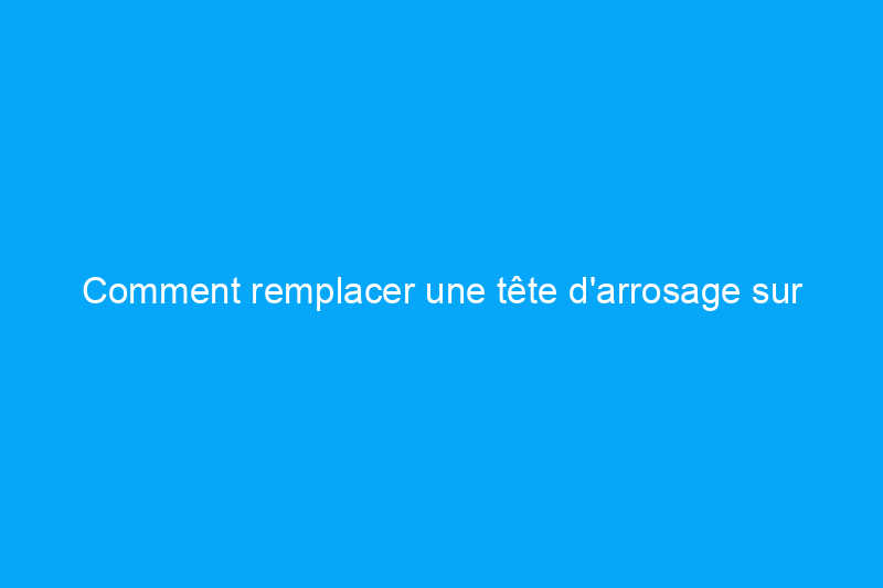 Comment remplacer une tête d'arrosage sur un système d'arrosage enterré