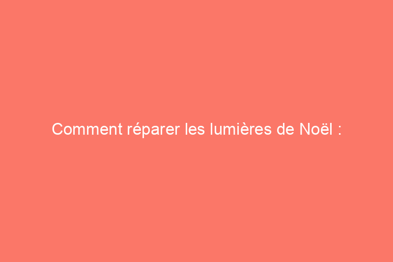 Comment réparer les lumières de Noël : dépannage, réparation et entretien