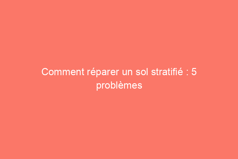 Comment réparer un sol stratifié : 5 problèmes résolus