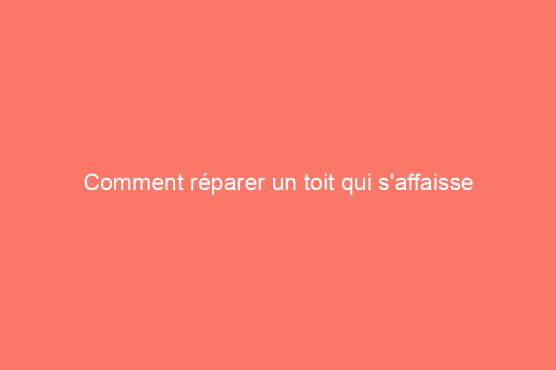 Comment réparer un toit qui s'affaisse