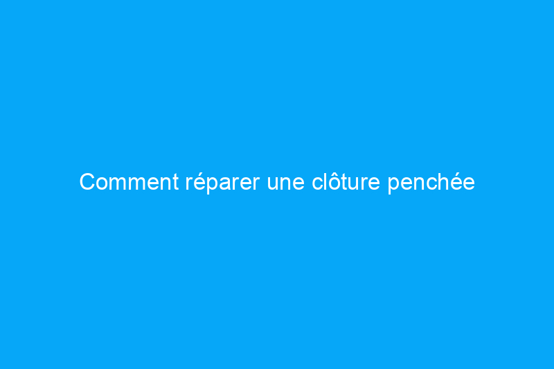 Comment réparer une clôture penchée