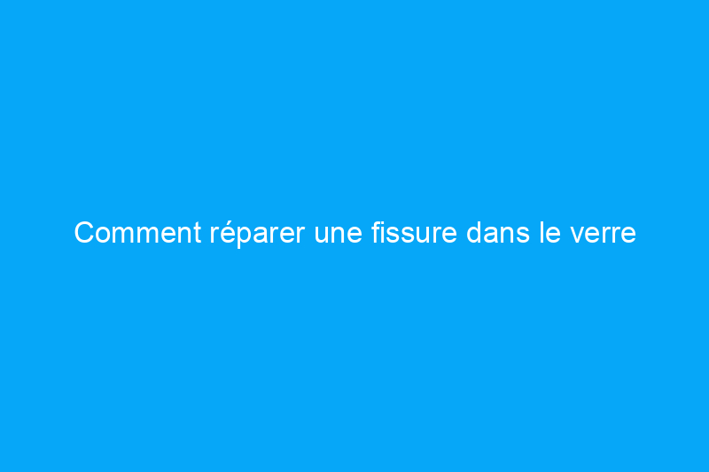 Comment réparer une fissure dans le verre