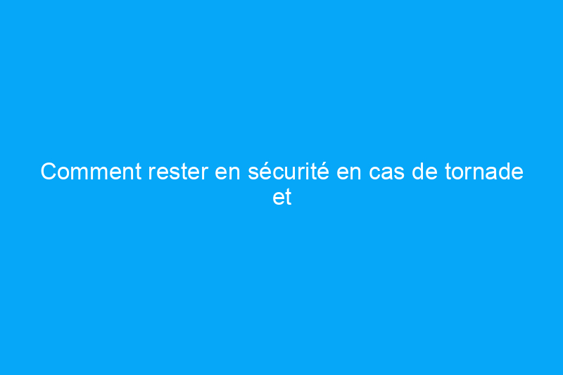 Comment rester en sécurité en cas de tornade et que faire après coup