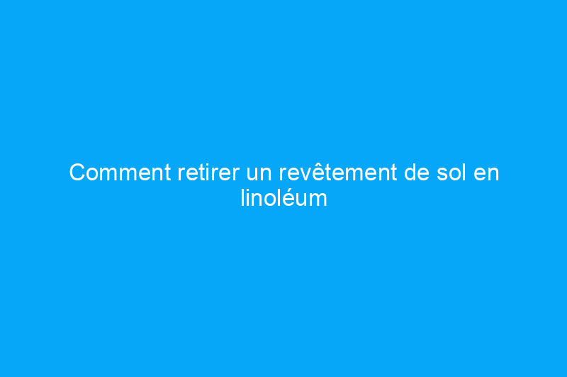 Comment retirer un revêtement de sol en linoléum