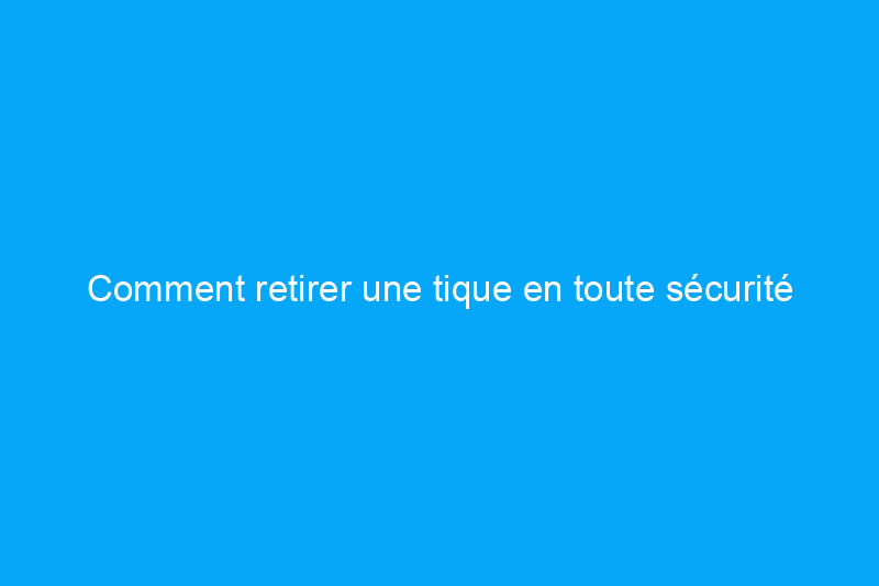 Comment retirer une tique en toute sécurité