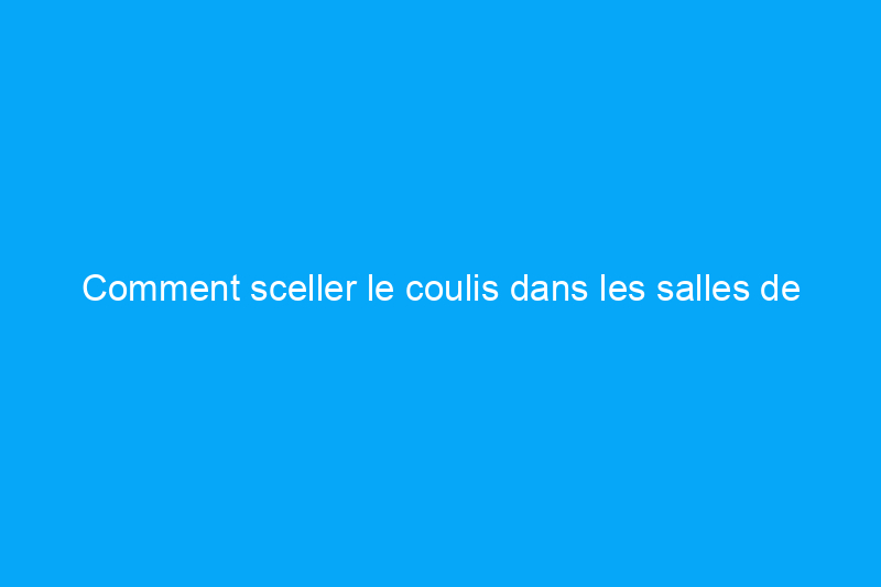 Comment sceller le coulis dans les salles de bains et les cuisines