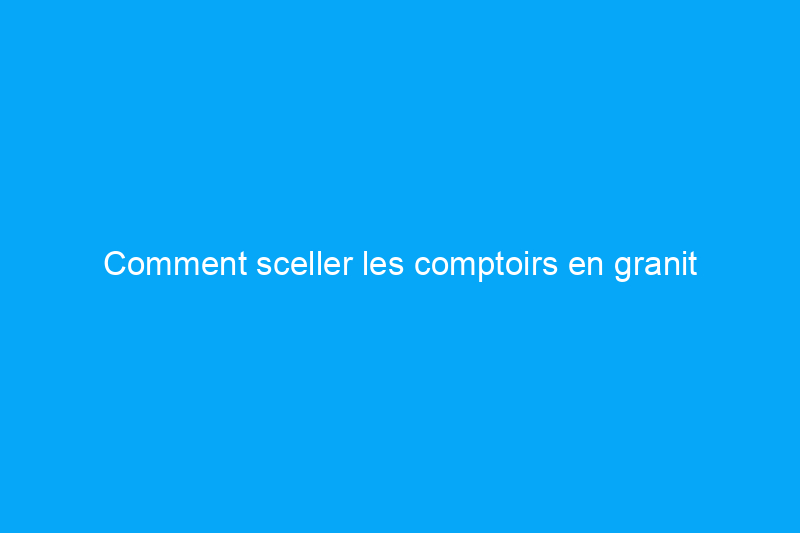 Comment sceller les comptoirs en granit