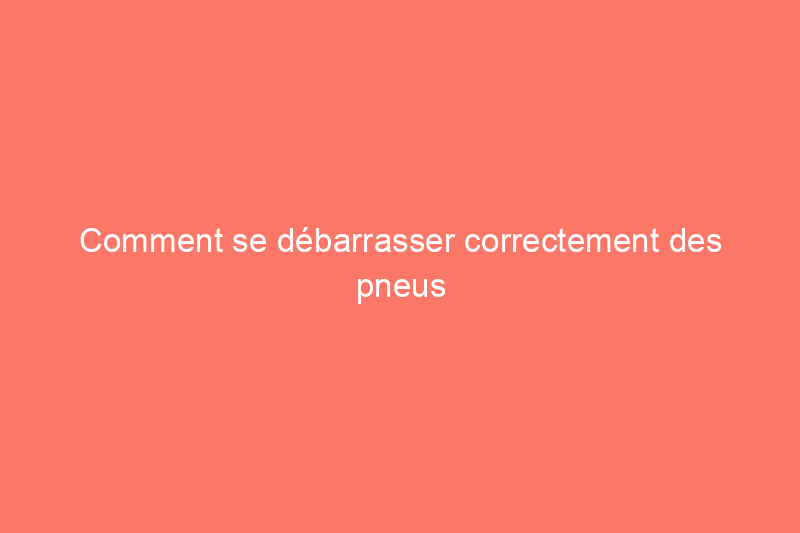 Comment se débarrasser correctement des pneus