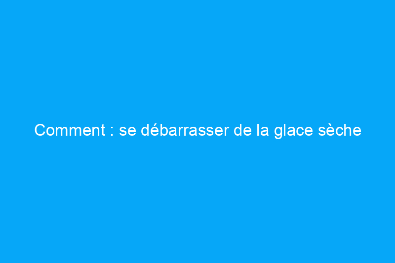 Comment : se débarrasser de la glace sèche