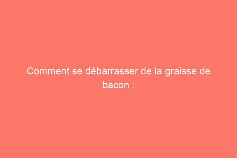 Comment se débarrasser de la graisse de bacon : 4 solutions qui sauveront votre plomberie