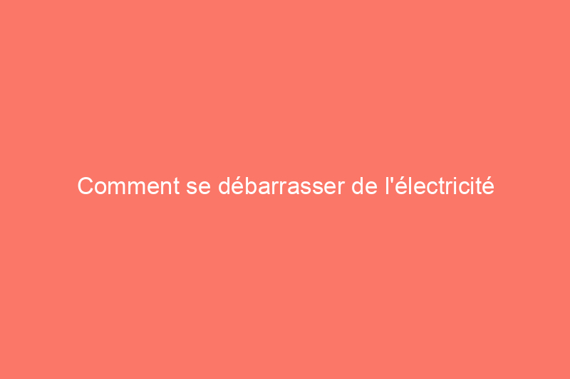 Comment se débarrasser de l'électricité statique une fois pour toutes