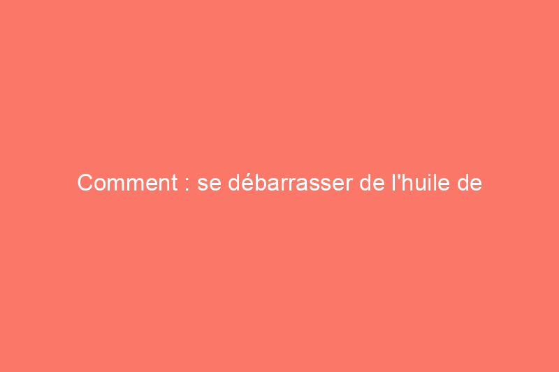 Comment : se débarrasser de l'huile de cuisson