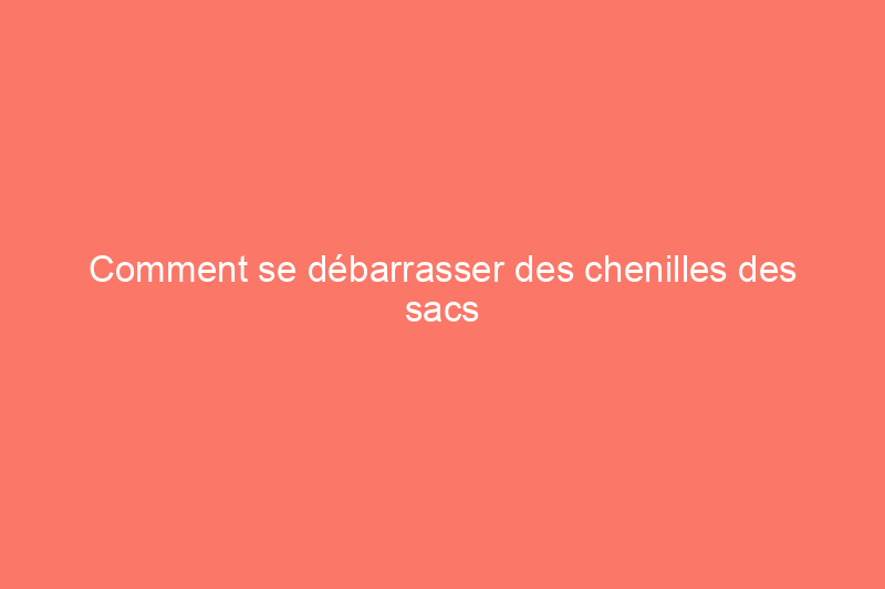 Comment se débarrasser des chenilles des sacs