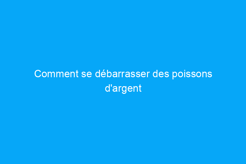 Comment se débarrasser des poissons d'argent