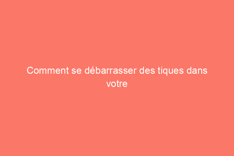 Comment se débarrasser des tiques dans votre jardin