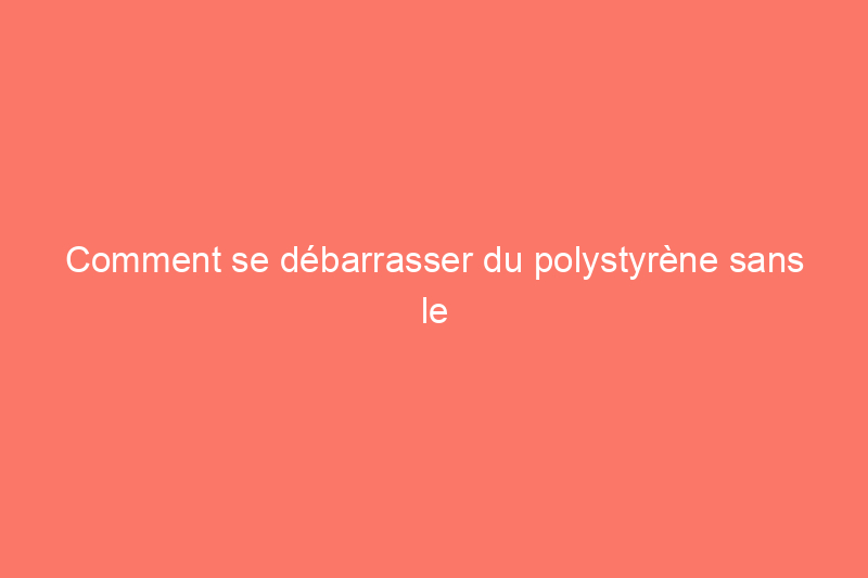 Comment se débarrasser du polystyrène sans le jeter à la poubelle