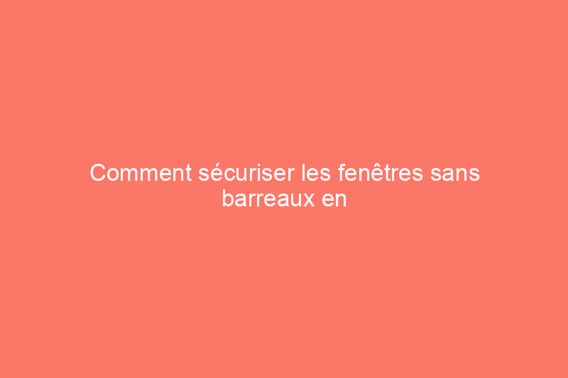 Comment sécuriser les fenêtres sans barreaux en 9 étapes faciles