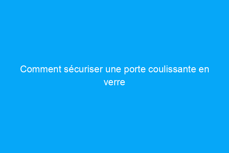 Comment sécuriser une porte coulissante en verre pour éviter les cambriolages et les invasions de domicile