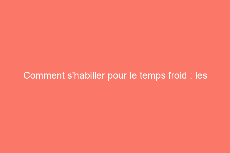 Comment s'habiller pour le temps froid : les conseils avisés d'un expert en plein air