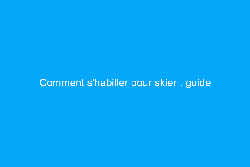 Comment s'habiller pour skier : guide complet des vêtements et de l'équipement