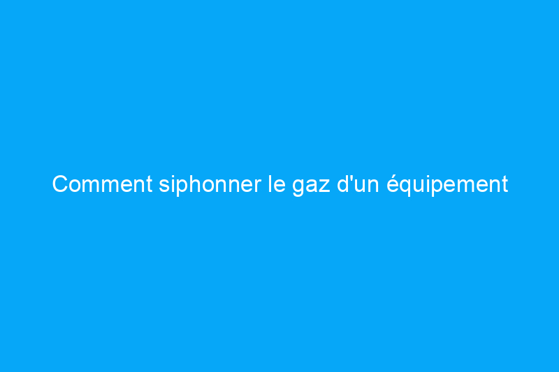 Comment siphonner le gaz d'un équipement électrique extérieur pour le stockage saisonnier