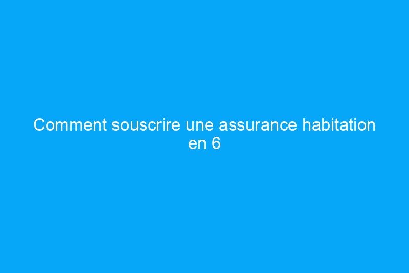 Comment souscrire une assurance habitation en 6 étapes