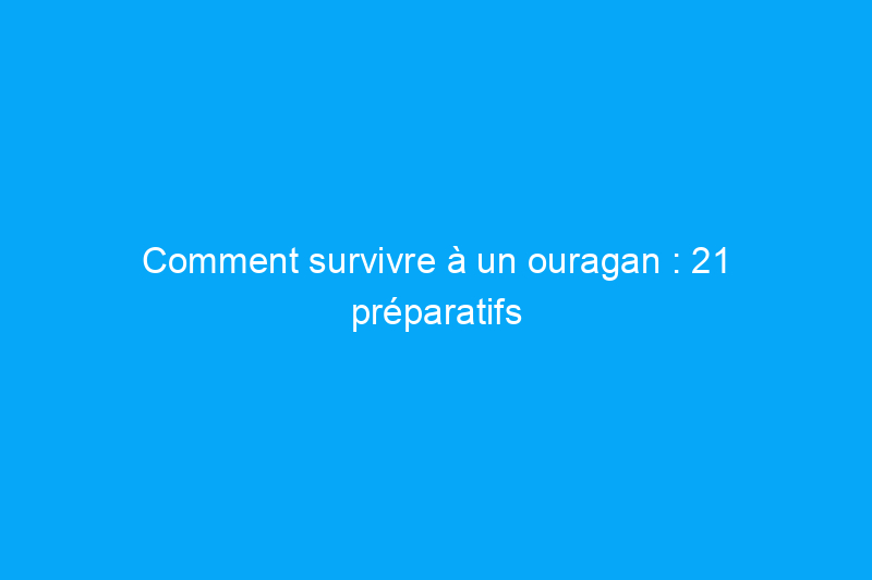 Comment survivre à un ouragan : 21 préparatifs intelligents que vous pouvez faire dès maintenant