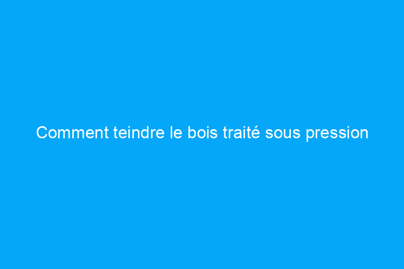 Comment teindre le bois traité sous pression