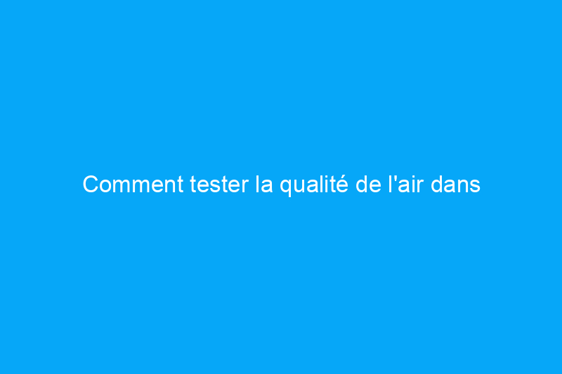 Comment tester la qualité de l'air dans votre maison