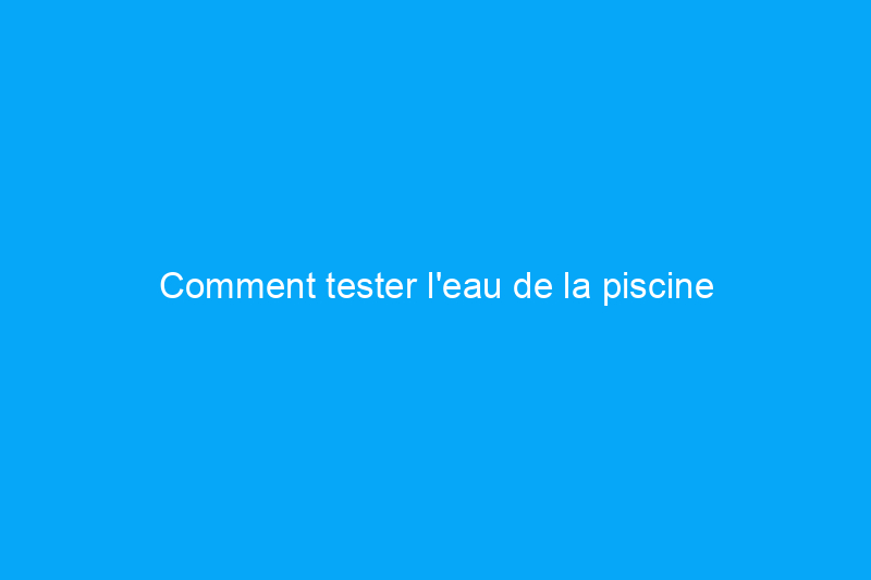 Comment tester l'eau de la piscine