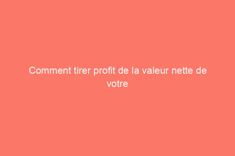 Comment tirer profit de la valeur nette de votre maison en 13 étapes