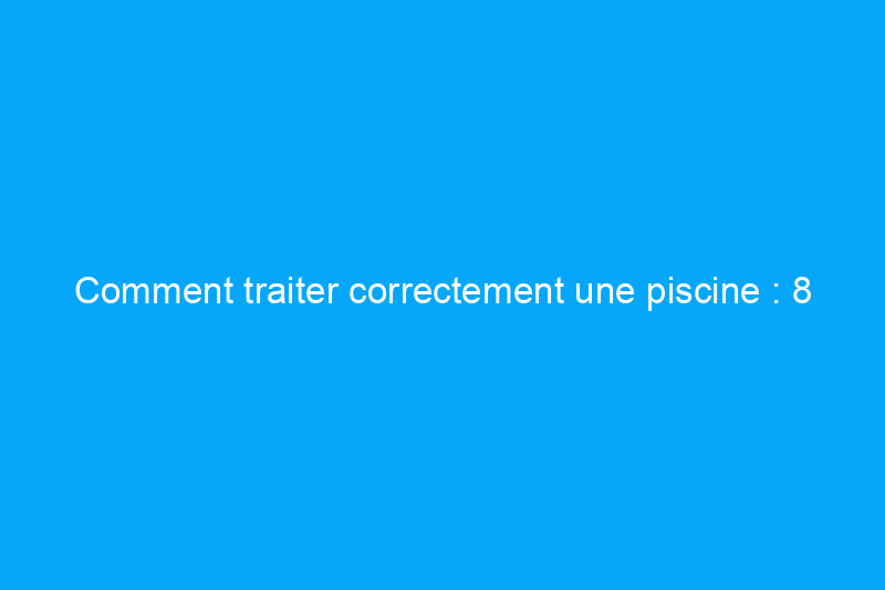 Comment traiter correctement une piscine : 8 étapes pour une baignade propre et sûre tout l'été