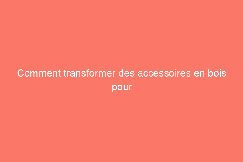 Comment transformer des accessoires en bois pour votre maison