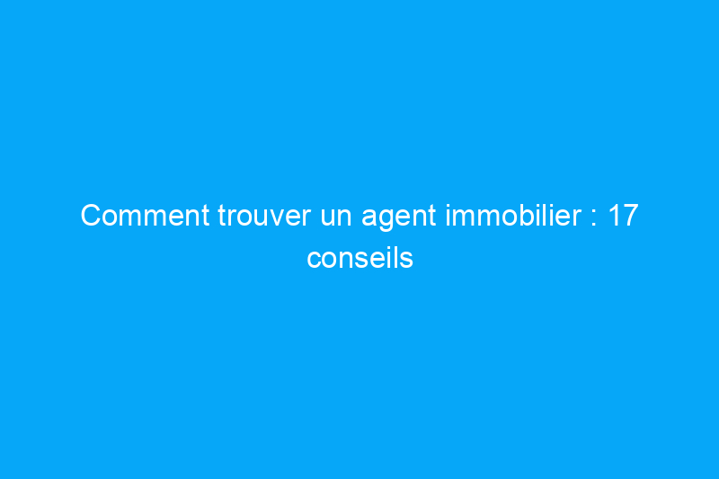 Comment trouver un agent immobilier : 17 conseils pour réussir