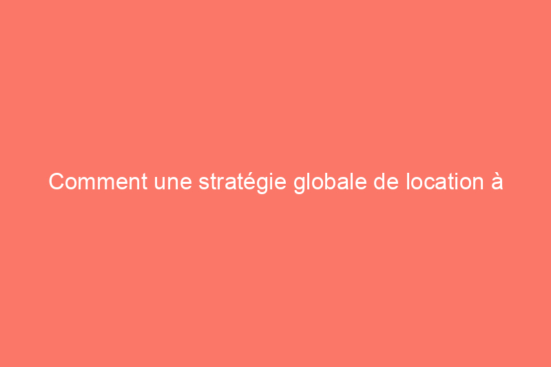 Comment une stratégie globale de location à court terme peut augmenter vos revenus locatifs