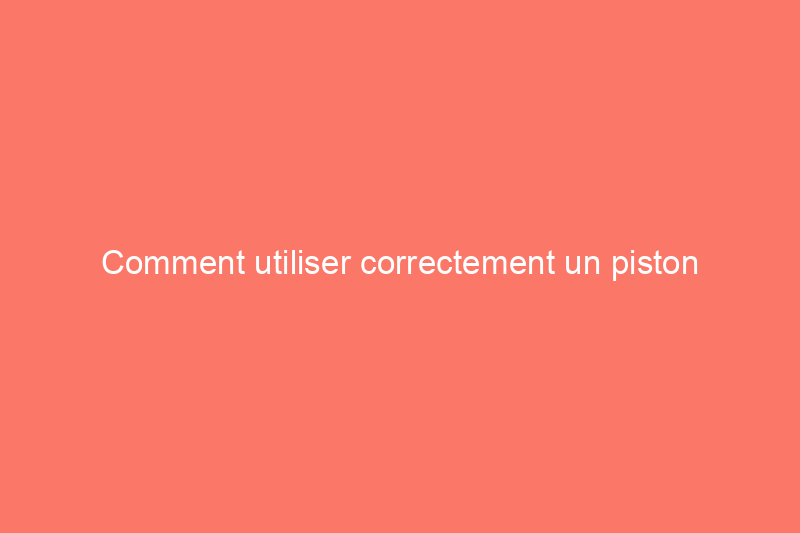 Comment utiliser correctement un piston