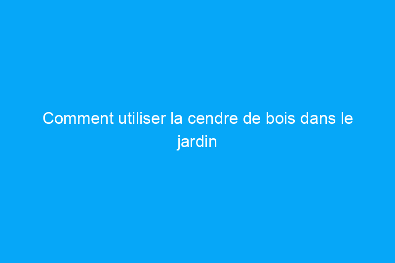 Comment utiliser la cendre de bois dans le jardin