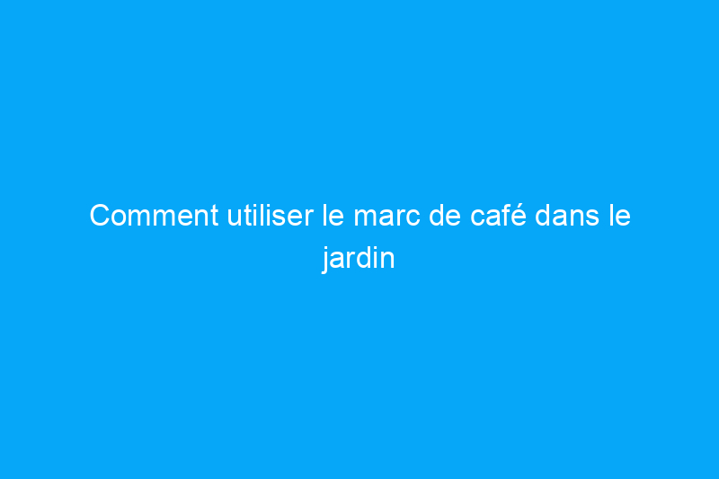 Comment utiliser le marc de café dans le jardin