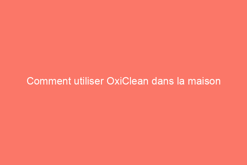 Comment utiliser OxiClean dans la maison