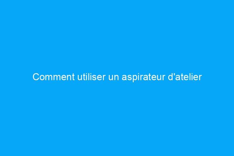 Comment utiliser un aspirateur d'atelier pour les inondations, les déversements et autres dégâts causés par les liquides