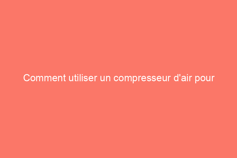 Comment utiliser un compresseur d'air pour une multitude de tâches dans la maison