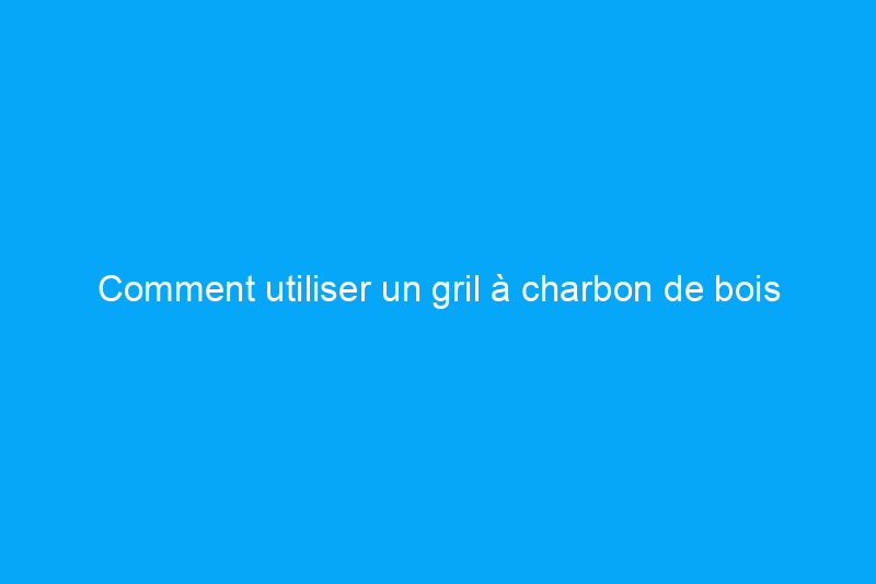 Comment utiliser un gril à charbon de bois