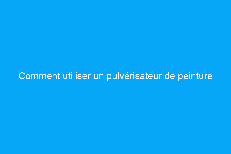 Comment utiliser un pulvérisateur de peinture pour donner à vos projets une finition impeccable, rapidement