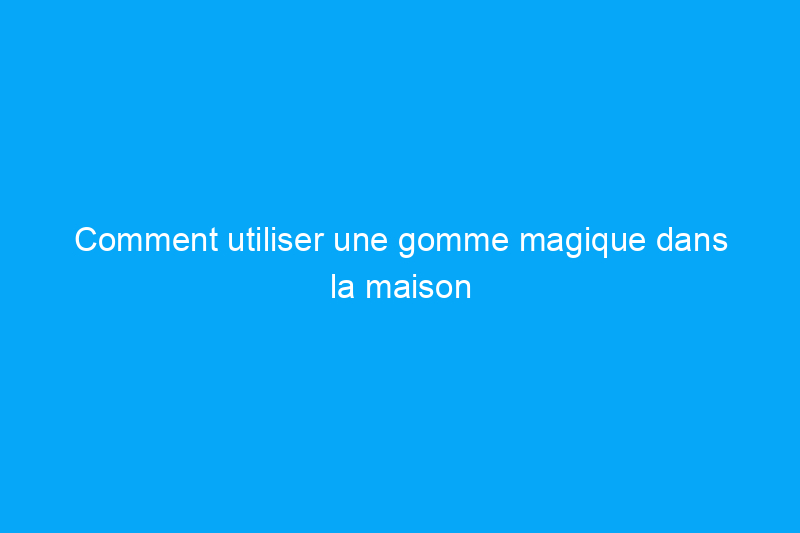 Comment utiliser une gomme magique dans la maison : 17 applications intelligentes